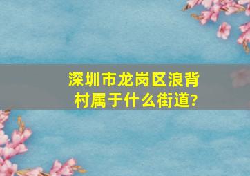 深圳市龙岗区浪背村属于什么街道?