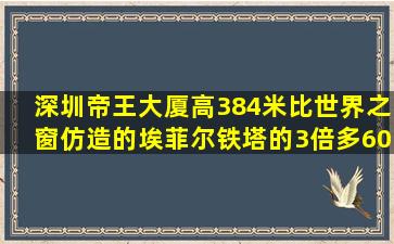 深圳帝王大厦高384米,比世界之窗仿造的埃菲尔铁塔的3倍多60米,仿造...