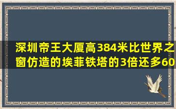 深圳帝王大厦高384米,比世界之窗仿造的埃菲铁塔的3倍还多60米,仿造...