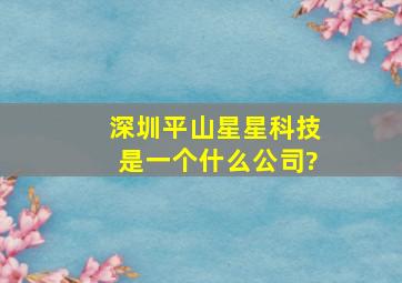 深圳平山星星科技是一个什么公司?