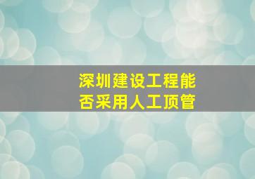 深圳建设工程能否采用人工顶管(