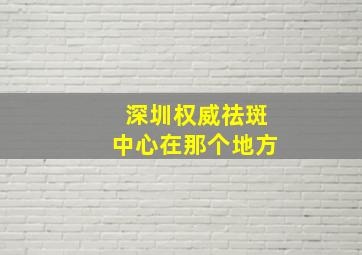 深圳权威祛斑中心在那个地方