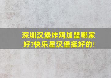 深圳汉堡炸鸡加盟哪家好?快乐星汉堡挺好的!