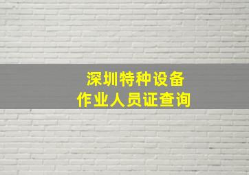 深圳特种设备作业人员证查询