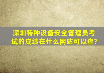 深圳特种设备安全管理员考试的成绩在什么网站可以查?