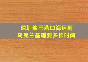 深圳盐田港口海运到乌克兰基辅要多长时间