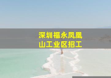 深圳福永凤凰山工业区招工