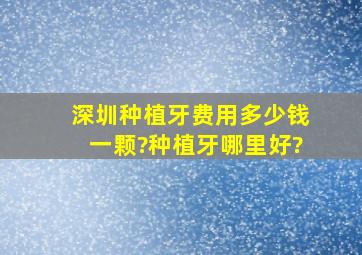 深圳种植牙费用多少钱一颗?种植牙哪里好?