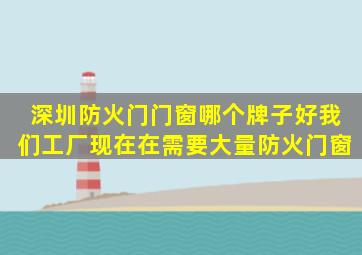 深圳防火门门窗哪个牌子好,我们工厂现在在需要大量防火门窗。