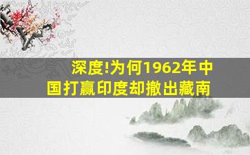 深度!为何1962年中国打赢印度,却撤出藏南 