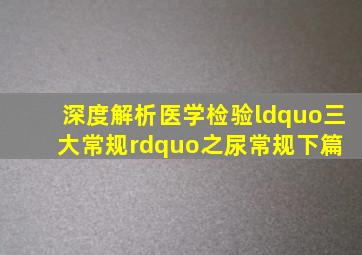 深度解析医学检验“三大常规”之尿常规(下篇) 