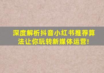 深度解析抖音小红书推荐算法,让你玩转新媒体运营! 