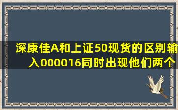 深康佳A和上证50现货的区别,输入000016,同时出现他们两个,做上证50...