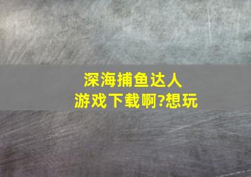 深海捕鱼达人 游戏下载啊?想玩