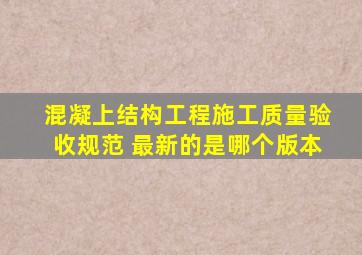 混凝上结构工程施工质量验收规范 最新的是哪个版本