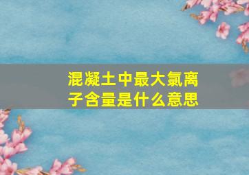 混凝土中最大氯离子含量是什么意思