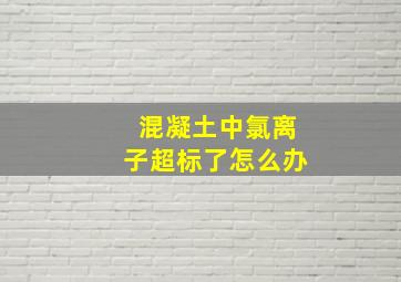 混凝土中氯离子超标了怎么办