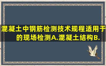 混凝土中钢筋检测技术规程适用于( )的现场检测。A.混凝土结构B.钢...