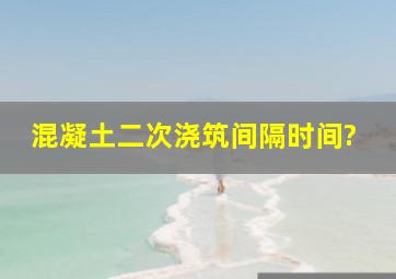 混凝土二次浇筑间隔时间?