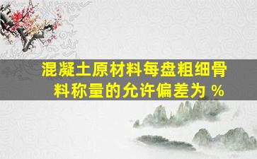 混凝土原材料每盘粗、细骨料称量的允许偏差为( )%。