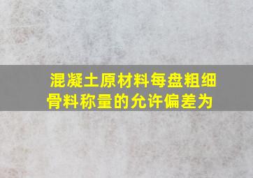 混凝土原材料每盘粗、细骨料称量的允许偏差为( )。