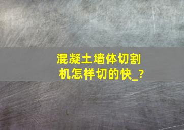 混凝土墙体切割机怎样切的快_?