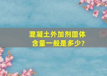 混凝土外加剂固体含量一般是多少?