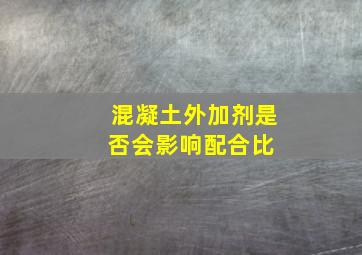 混凝土外加剂是否会影响配合比 