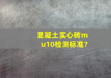 混凝土实心砖mu10检测标准?