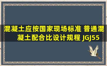 混凝土应按国家现场标准 《普通混凝土配合比设计规程》 (JGJ55) 的...