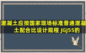 混凝土应按国家现场标准《普通混凝土配合比设计规程》 (JGJ55的有