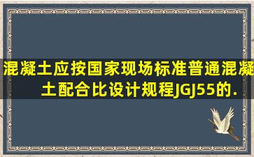 混凝土应按国家现场标准《普通混凝土配合比设计规程》(JGJ55)的...