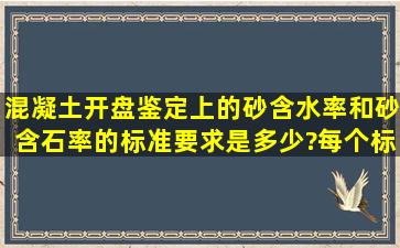 混凝土开盘鉴定上的砂含水率和砂含石率的标准要求是多少?每个标号...