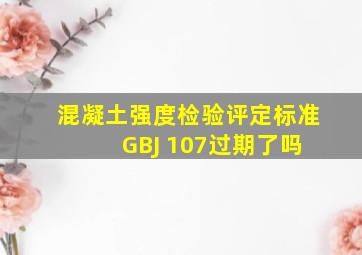 混凝土强度检验评定标准 (GBJ 107)过期了吗