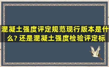 混凝土强度评定规范现行版本是什么? 还是《混凝土强度检验评定标准...