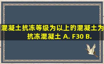 混凝土抗冻等级为()以上旳混凝土为抗冻混凝土。 A. F30 B. F40 C...