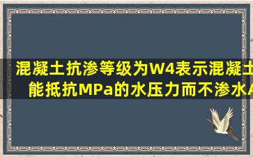 混凝土抗渗等级为W4,表示混凝土能抵抗()MPa的水压力而不渗水。A...