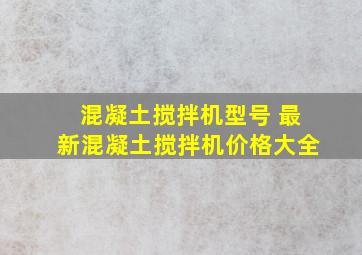 混凝土搅拌机型号 最新混凝土搅拌机价格大全