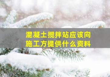 混凝土搅拌站应该向施工方提供什么资料