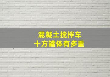 混凝土搅拌车十方罐体有多重