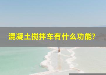 混凝土搅拌车有什么功能?