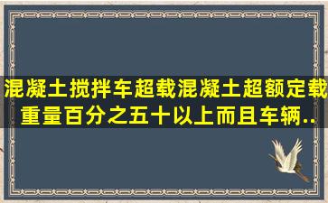 混凝土搅拌车超载混凝土,超额定载重量百分之五十以上。而且车辆...