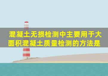 混凝土无损检测中,主要用于大面积混凝土质量检测的方法是( )。