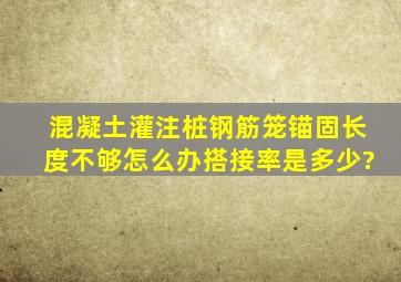 混凝土灌注桩钢筋笼锚固长度不够怎么办搭接率是多少?