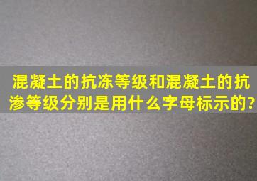 混凝土的抗冻等级和混凝土的抗渗等级分别是用什么字母标示的?