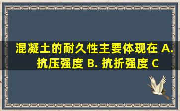 混凝土的耐久性主要体现在()。 A. 抗压强度 B. 抗折强度 C. 抗冻...