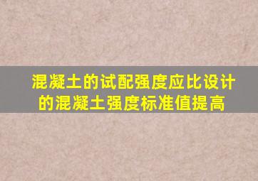 混凝土的试配强度应比设计的混凝土强度标准值提高( )