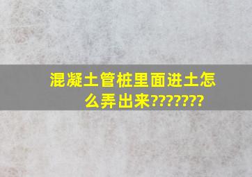 混凝土管桩里面进土怎么弄出来???????