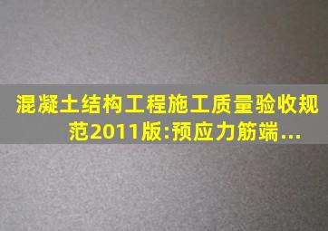 混凝土结构工程施工质量验收规范2011版:预应力筋端...