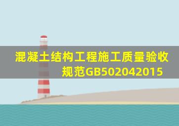 混凝土结构工程施工质量验收规范GB502042015 